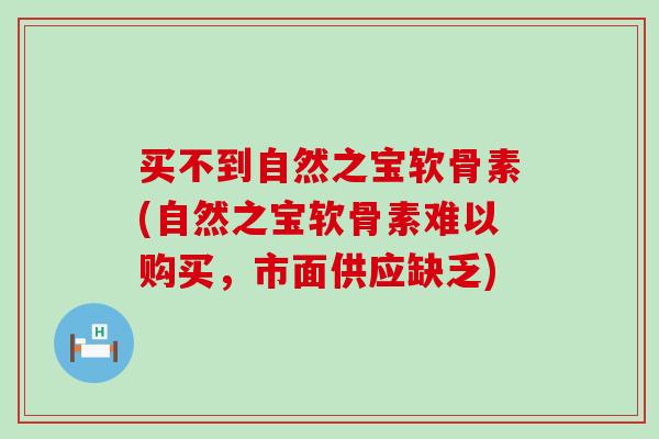 买不到自然之宝软骨素(自然之宝软骨素难以购买，市面供应缺乏)