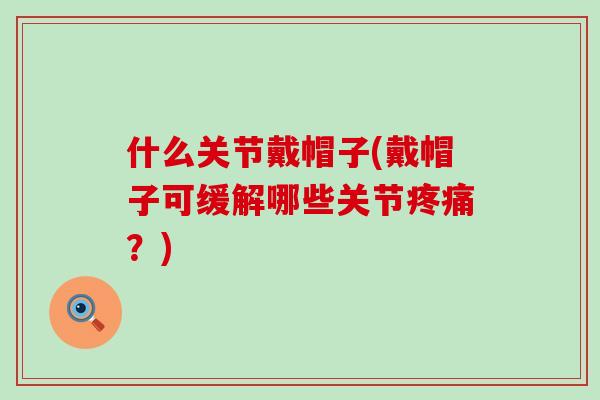 什么关节戴帽子(戴帽子可缓解哪些关节疼痛？)