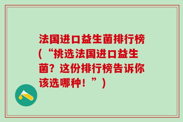 法国进口益生菌排行榜(“挑选法国进口益生菌？这份排行榜告诉你该选哪种！”)