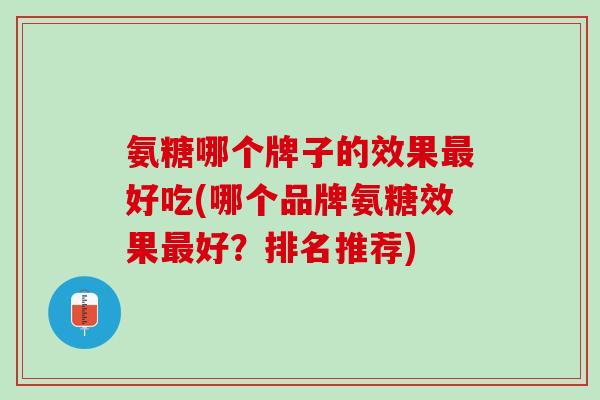 氨糖哪个牌子的效果最好吃(哪个品牌氨糖效果最好？排名推荐)