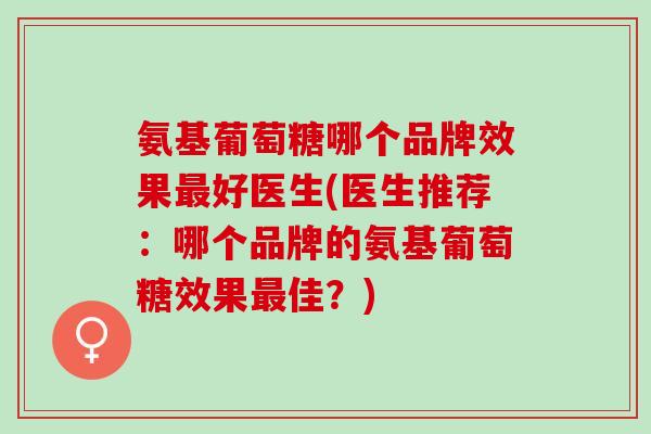 氨基葡萄糖哪个品牌效果最好医生(医生推荐：哪个品牌的氨基葡萄糖效果最佳？)