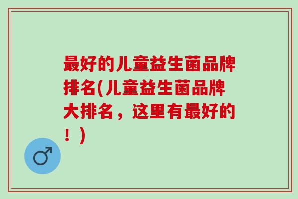 好的儿童益生菌品牌排名(儿童益生菌品牌大排名,这里有好的!) 好的儿童益生菌品牌排名(儿童益生菌品牌大排名,这里有好的!)