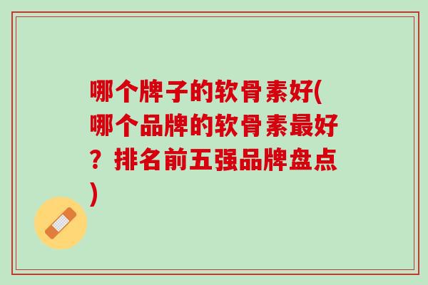 哪个牌子的软骨素好(哪个品牌的软骨素最好？排名前五强品牌盘点)