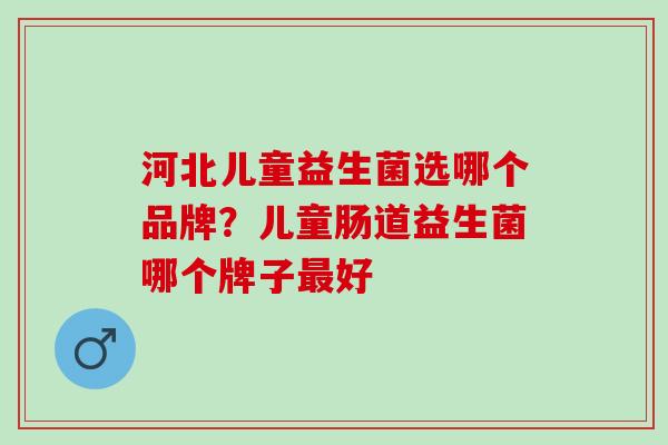 河北儿童益生菌选哪个品牌？儿童肠道益生菌哪个牌子最好