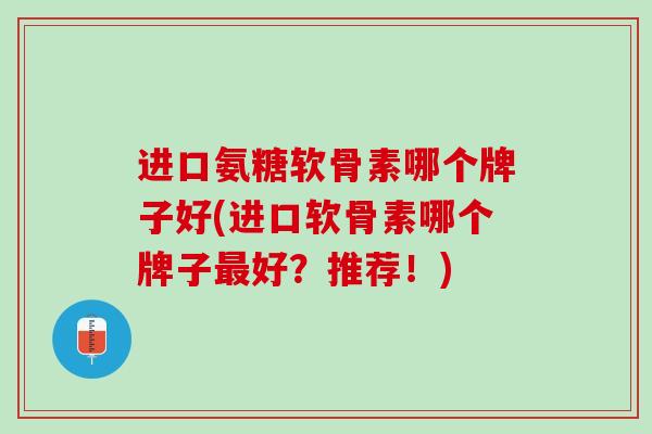 进口氨糖软骨素哪个牌子好(进口软骨素哪个牌子最好？推荐！)
