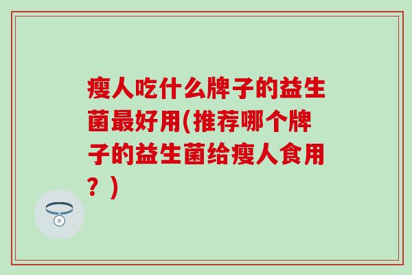 瘦人吃什么牌子的益生菌最好用(推荐哪个牌子的益生菌给瘦人食用？)
