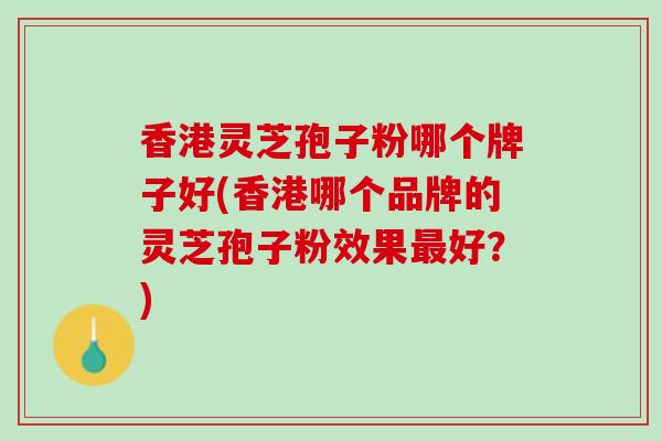 香港灵芝孢子粉哪个牌子好(香港哪个品牌的灵芝孢子粉效果最好？)