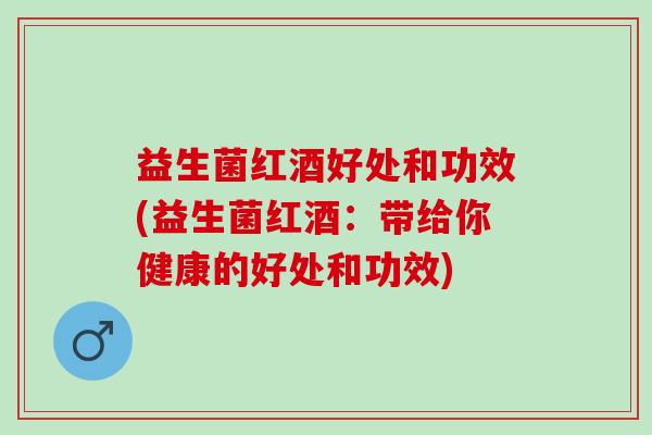 益生菌红酒好处和功效(益生菌红酒：带给你健康的好处和功效)