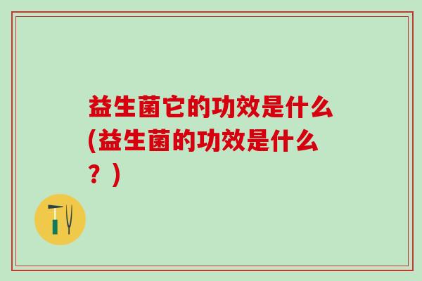 益生菌它的功效是什么(益生菌的功效是什么？)