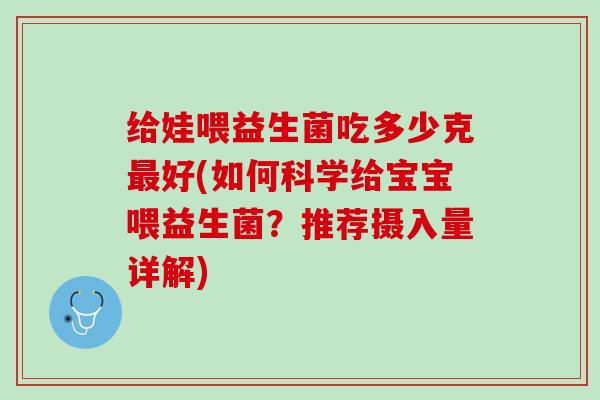 给娃喂益生菌吃多少克最好(如何科学给宝宝喂益生菌？推荐摄入量详解)