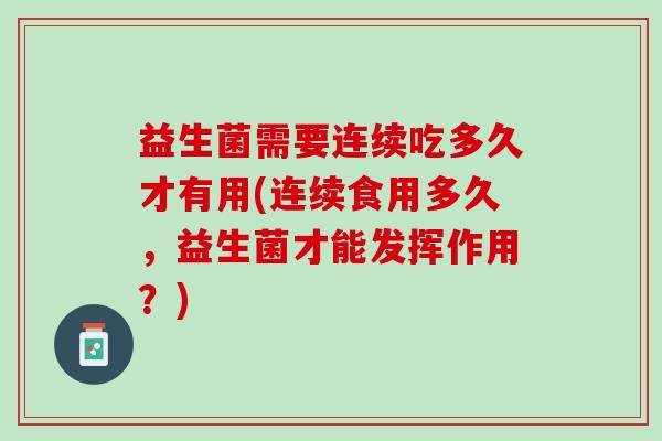 益生菌需要连续吃多久才有用(连续食用多久，益生菌才能发挥作用？)