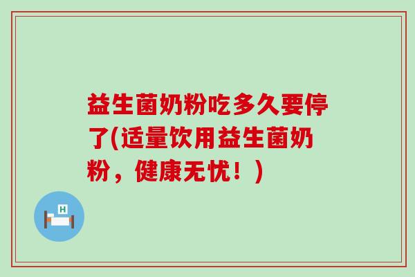益生菌奶粉吃多久要停了(适量饮用益生菌奶粉，健康无忧！)