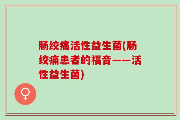 肠绞痛活性益生菌(肠绞痛患者的福音——活性益生菌)