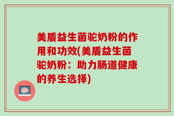 美盾益生菌驼奶粉的作用和功效(美盾益生菌驼奶粉：助力肠道健康的养生选择)