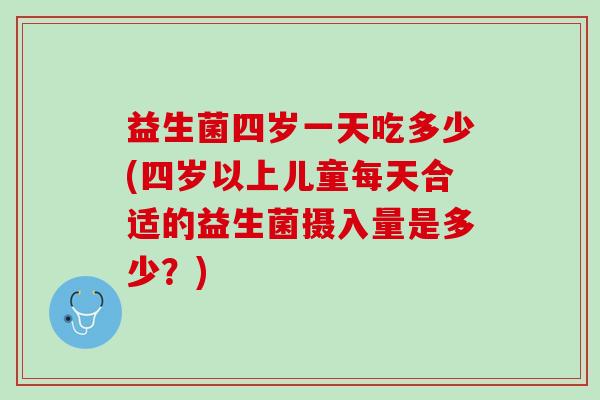 益生菌四岁一天吃多少(四岁以上儿童每天合适的益生菌摄入量是多少？)