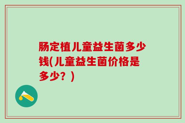 肠定植儿童益生菌多少钱(儿童益生菌价格是多少？)