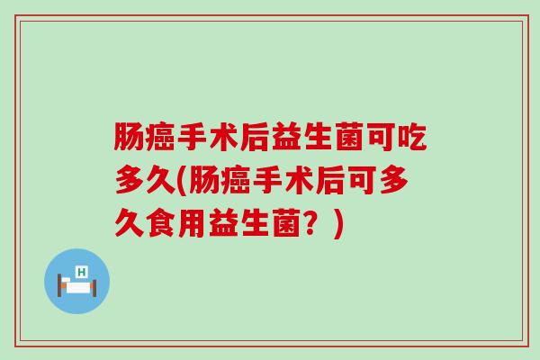 肠癌手术后益生菌可吃多久(肠癌手术后可多久食用益生菌？)