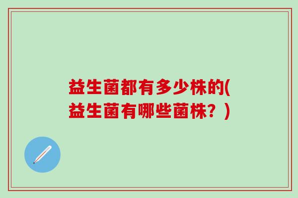 益生菌都有多少株的(益生菌有哪些菌株？)