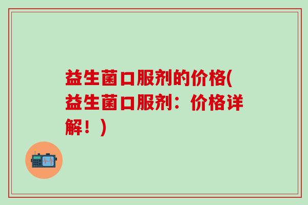 益生菌口服剂的价格(益生菌口服剂：价格详解！)
