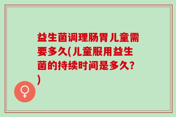 益生菌调理肠胃儿童需要多久(儿童服用益生菌的持续时间是多久？)