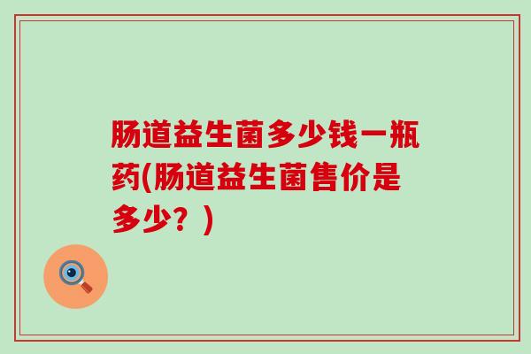 肠道益生菌多少钱一瓶药(肠道益生菌售价是多少？)