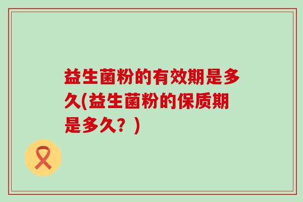 益生菌粉的有效期是多久(益生菌粉的保质期是多久？)