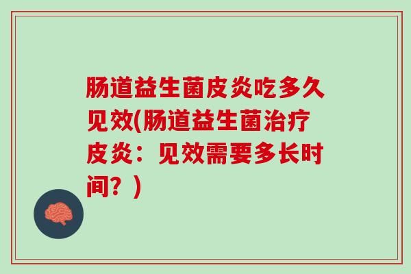 肠道益生菌皮炎吃多久见效(肠道益生菌治疗皮炎：见效需要多长时间？)