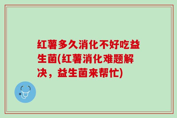 红薯多久消化不好吃益生菌(红薯消化难题解决，益生菌来帮忙)