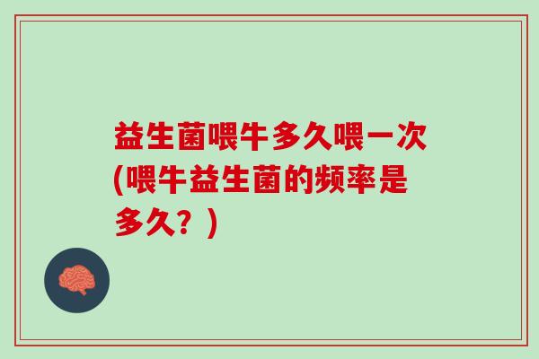 益生菌喂牛多久喂一次(喂牛益生菌的频率是多久？)
