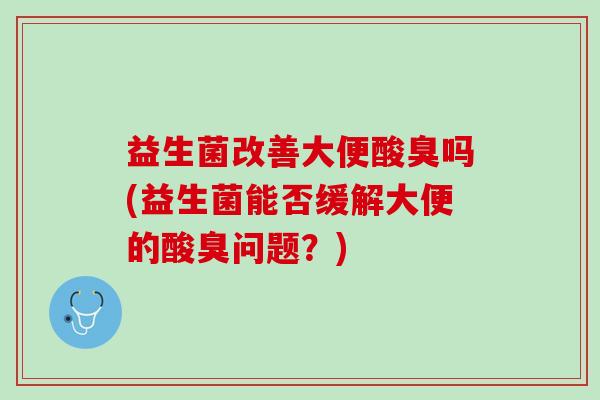 益生菌改善大便酸臭吗(益生菌能否缓解大便的酸臭问题？)