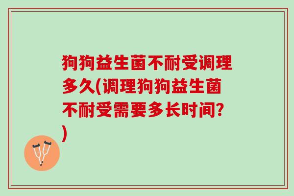 狗狗益生菌不耐受调理多久(调理狗狗益生菌不耐受需要多长时间？)