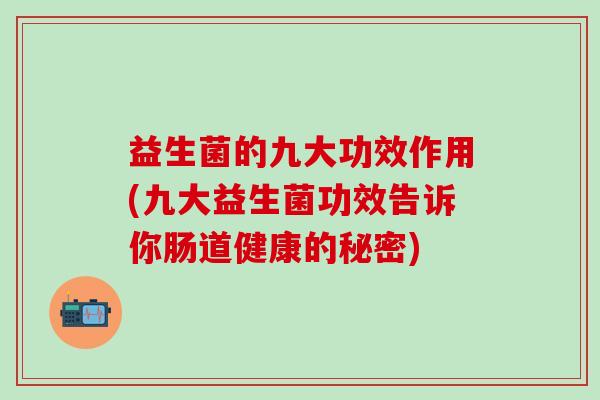 益生菌的九大功效作用(九大益生菌功效告诉你肠道健康的秘密) 益生菌的九大功效作用(九大益生菌功效告诉你肠道健康的秘密)