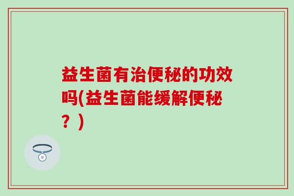 益生菌有的功效吗(益生菌能缓解?) 益生菌有的功效吗(益生菌能缓解?)