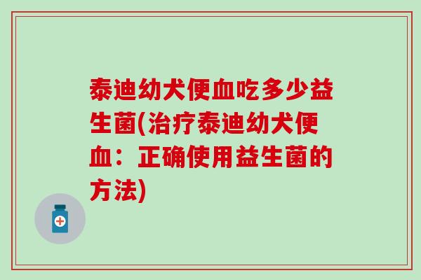 泰迪幼犬便血吃多少益生菌(治疗泰迪幼犬便血：正确使用益生菌的方法)