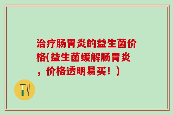 治疗肠胃炎的益生菌价格(益生菌缓解肠胃炎，价格透明易买！)