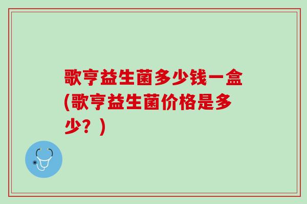 歌亨益生菌多少钱一盒(歌亨益生菌价格是多少？)