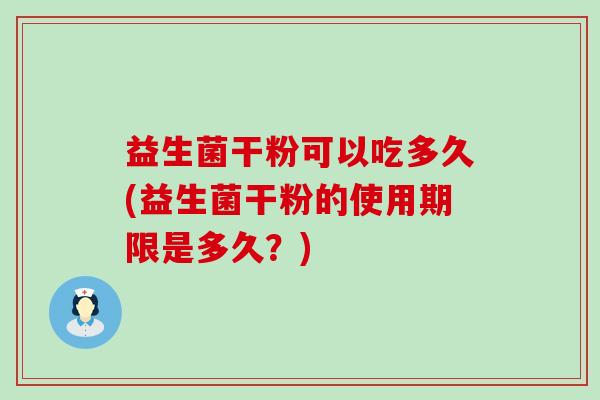 益生菌干粉可以吃多久(益生菌干粉的使用期限是多久？)