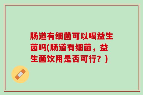 肠道有细菌可以喝益生菌吗(肠道有细菌，益生菌饮用是否可行？)