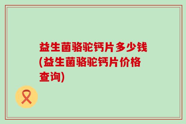 益生菌骆驼钙片多少钱(益生菌骆驼钙片价格查询)