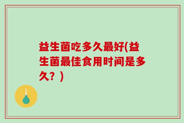 益生菌吃多久最好(益生菌最佳食用时间是多久？)