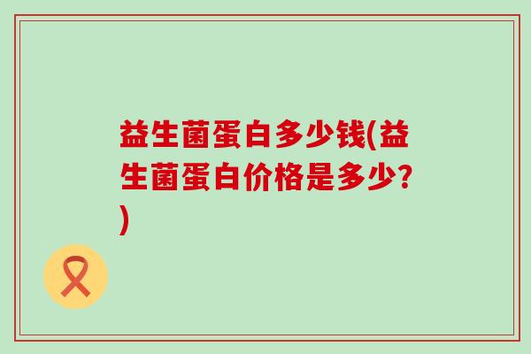 益生菌蛋白多少钱(益生菌蛋白价格是多少？)