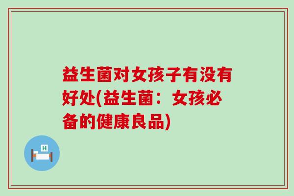 益生菌对女孩子有没有好处(益生菌：女孩必备的健康良品)
