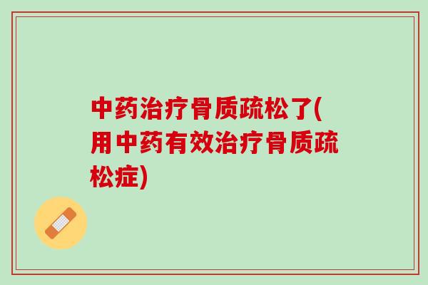 中药治疗骨质疏松了(用中药有效治疗骨质疏松症)