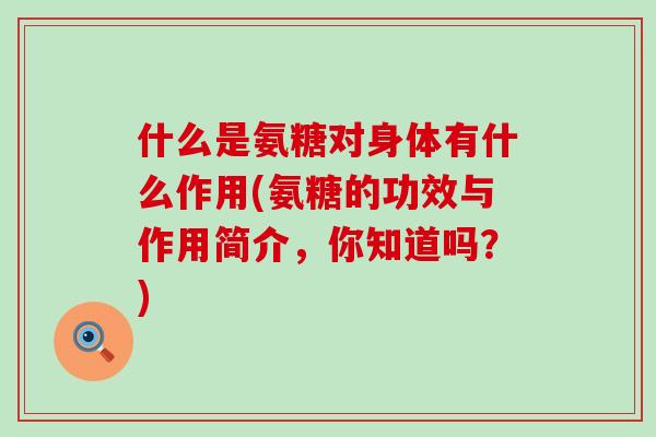 什么是氨糖对身体有什么作用(氨糖的功效与作用简介，你知道吗？)
