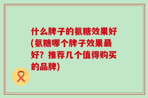 什么牌子的氨糖效果好(氨糖哪个牌子效果最好？推荐几个值得购买的品牌)