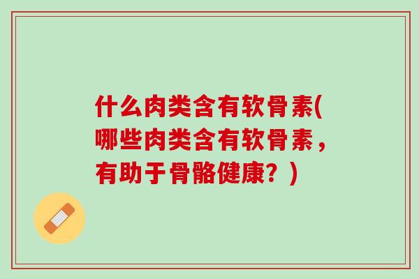 什么肉类含有软骨素(哪些肉类含有软骨素，有助于骨骼健康？)