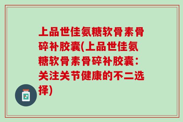 上品世佳氨糖软骨素骨碎补胶囊(上品世佳氨糖软骨素骨碎补胶囊：关注关节健康的不二选择)