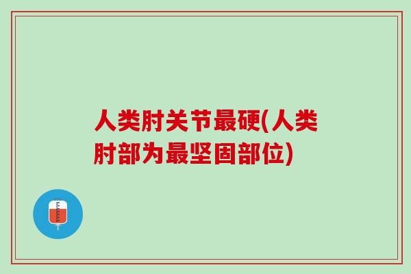 人类肘关节最硬(人类肘部为最坚固部位)