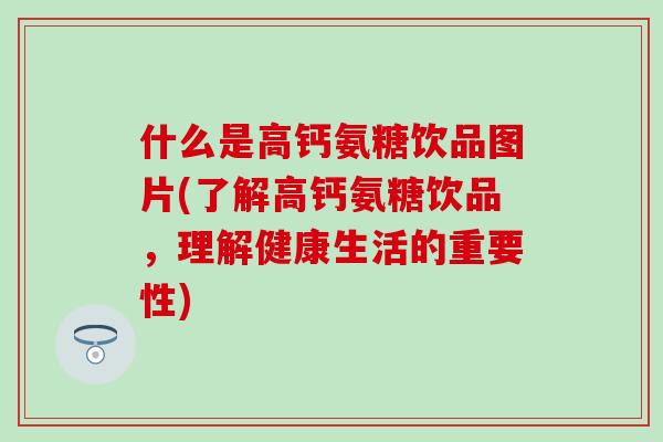 什么是高钙氨糖饮品图片(了解高钙氨糖饮品，理解健康生活的重要性)