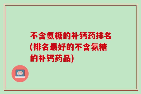 不含氨糖的补钙药排名(排名最好的不含氨糖的补钙药品)
